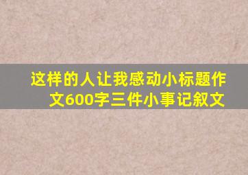 这样的人让我感动小标题作文600字三件小事记叙文