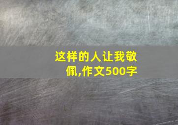 这样的人让我敬佩,作文500字