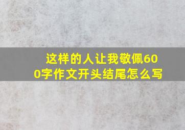 这样的人让我敬佩600字作文开头结尾怎么写