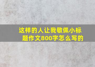 这样的人让我敬佩小标题作文800字怎么写的