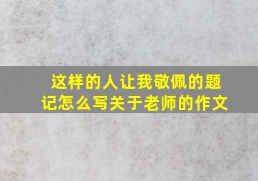 这样的人让我敬佩的题记怎么写关于老师的作文