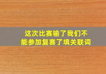 这次比赛输了我们不能参加复赛了填关联词