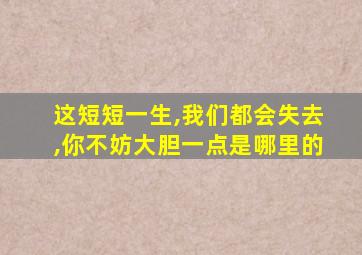 这短短一生,我们都会失去,你不妨大胆一点是哪里的