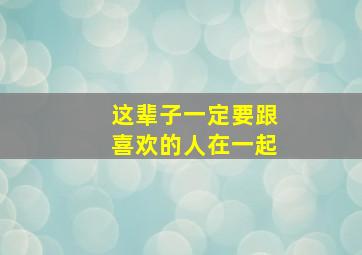 这辈子一定要跟喜欢的人在一起