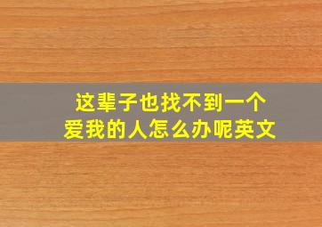 这辈子也找不到一个爱我的人怎么办呢英文