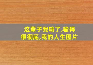 这辈子我输了,输得很彻底,我的人生图片