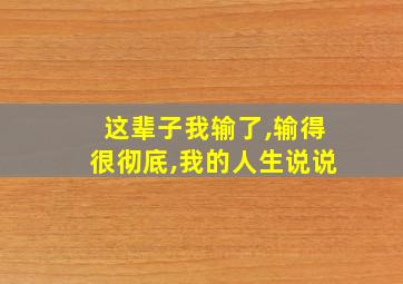 这辈子我输了,输得很彻底,我的人生说说