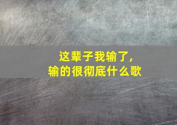 这辈子我输了,输的很彻底什么歌