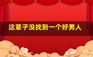 这辈子没找到一个好男人