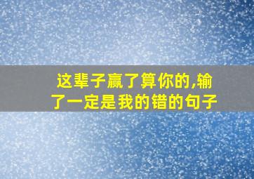 这辈子赢了算你的,输了一定是我的错的句子