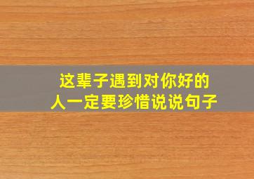 这辈子遇到对你好的人一定要珍惜说说句子