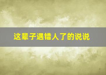 这辈子遇错人了的说说