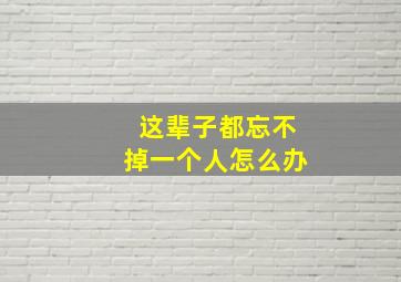 这辈子都忘不掉一个人怎么办