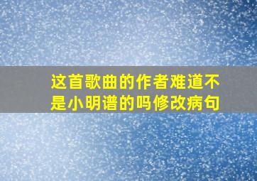 这首歌曲的作者难道不是小明谱的吗修改病句