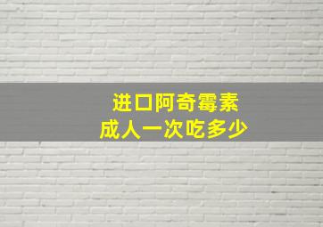 进口阿奇霉素成人一次吃多少