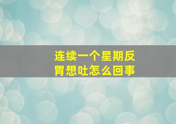 连续一个星期反胃想吐怎么回事