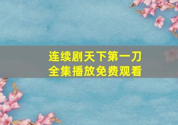 连续剧天下第一刀全集播放免费观看