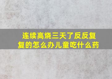 连续高烧三天了反反复复的怎么办儿童吃什么药