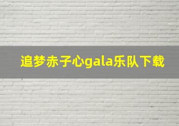 追梦赤子心gala乐队下载