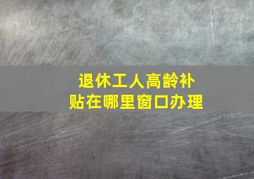 退休工人高龄补贴在哪里窗口办理