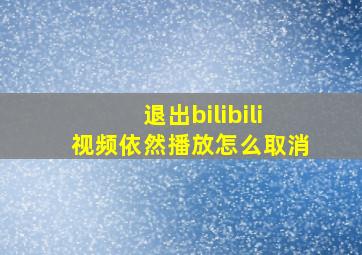 退出bilibili视频依然播放怎么取消