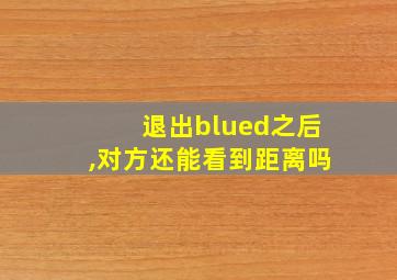 退出blued之后,对方还能看到距离吗