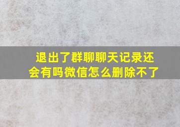 退出了群聊聊天记录还会有吗微信怎么删除不了