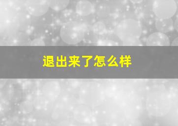 退出来了怎么样