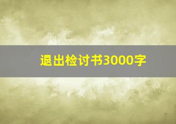 退出检讨书3000字