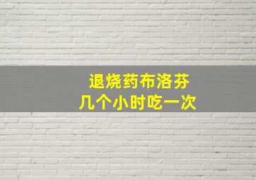 退烧药布洛芬几个小时吃一次