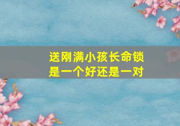 送刚满小孩长命锁是一个好还是一对