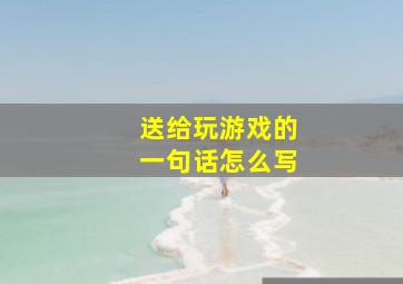 送给玩游戏的一句话怎么写