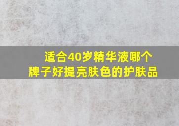 适合40岁精华液哪个牌子好提亮肤色的护肤品