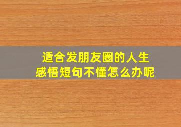 适合发朋友圈的人生感悟短句不懂怎么办呢