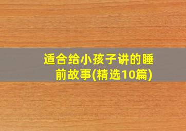 适合给小孩子讲的睡前故事(精选10篇)