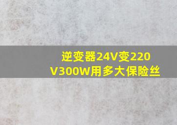 逆变器24V变220V300W用多大保险丝