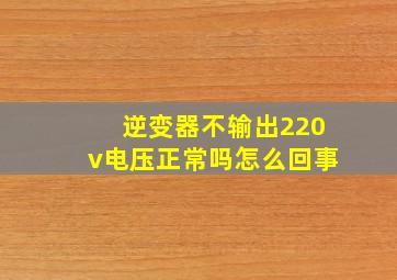 逆变器不输出220v电压正常吗怎么回事