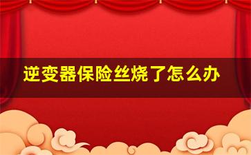 逆变器保险丝烧了怎么办