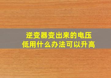 逆变器变出来的电压低用什么办法可以升高