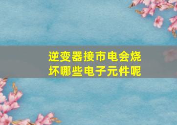 逆变器接市电会烧坏哪些电子元件呢