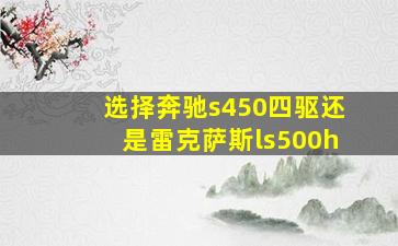 选择奔驰s450四驱还是雷克萨斯ls500h