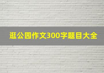 逛公园作文300字题目大全