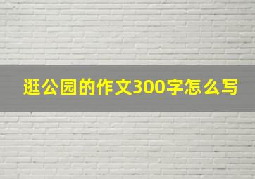 逛公园的作文300字怎么写