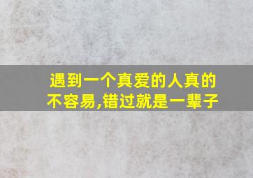 遇到一个真爱的人真的不容易,错过就是一辈子