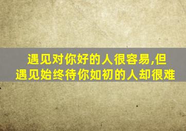 遇见对你好的人很容易,但遇见始终待你如初的人却很难