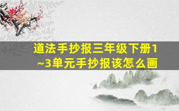 道法手抄报三年级下册1~3单元手抄报该怎么画