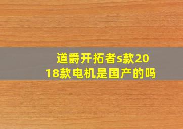 道爵开拓者s款2018款电机是国产的吗