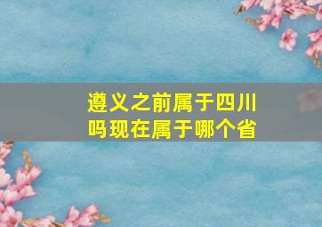 遵义之前属于四川吗现在属于哪个省