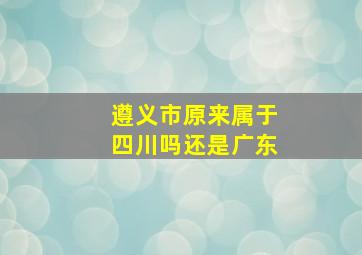 遵义市原来属于四川吗还是广东