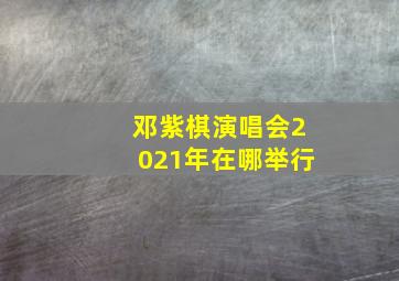 邓紫棋演唱会2021年在哪举行